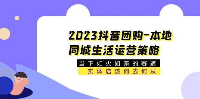 2023抖音团购-本地同城生活运营策略 当下如火如荼的赛道·实体店该何去何从-扬明网创