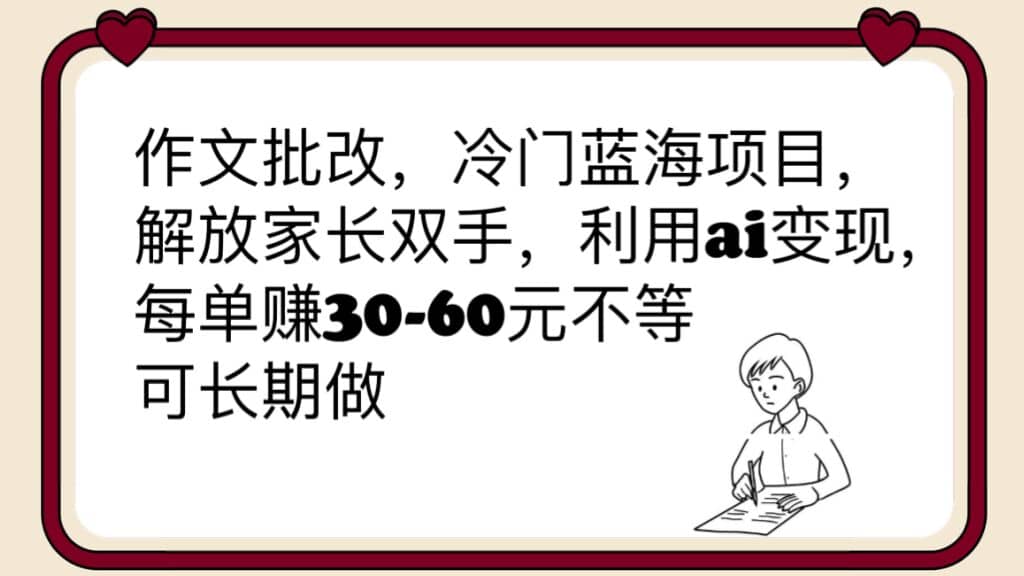 作文批改，冷门蓝海项目，解放家长双手，利用ai变现，每单赚30-60元不等-扬明网创