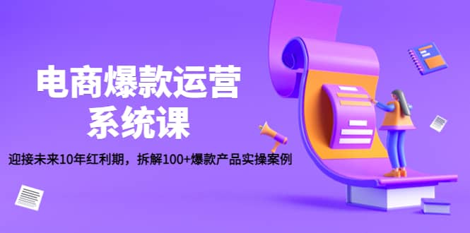 电商爆款运营系统课：迎接未来10年红利期，拆解100+爆款产品实操案例-扬明网创