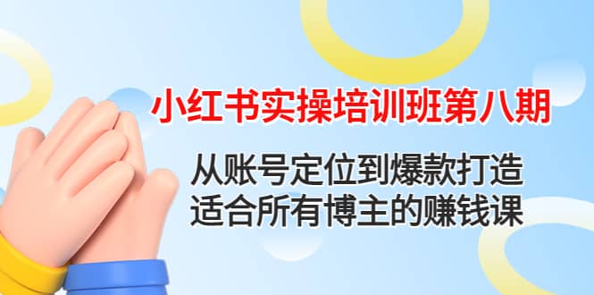 小红书实操培训班第八期：从账号定位到爆款打造，适合所有博主的赚钱课-扬明网创