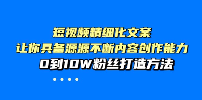 短视频精细化文案，让你具备源源不断内容创作能力，0到10W粉丝打造方法-扬明网创