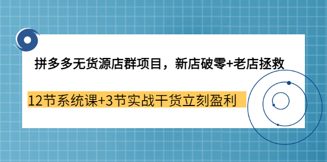 拼多多无货源店群项目，新店破零+老店拯救 12节系统课+3节实战干货立刻盈利-扬明网创