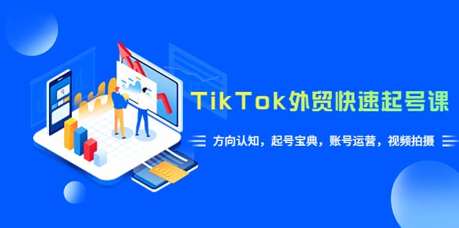 TikTok/外贸·快速起号课，方向认知，起号宝典，账号运营，视频拍摄(33节)-扬明网创