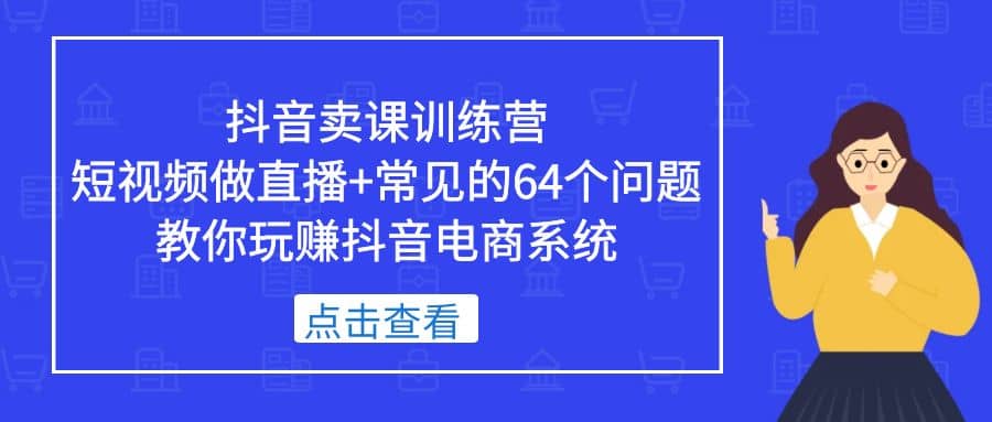 抖音卖课训练营，短视频做直播+常见的64个问题 教你玩赚抖音电商系统-扬明网创