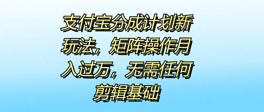 支付宝分成计划新玩法，矩阵操作月入过万，无需任何剪辑基础-扬明网创