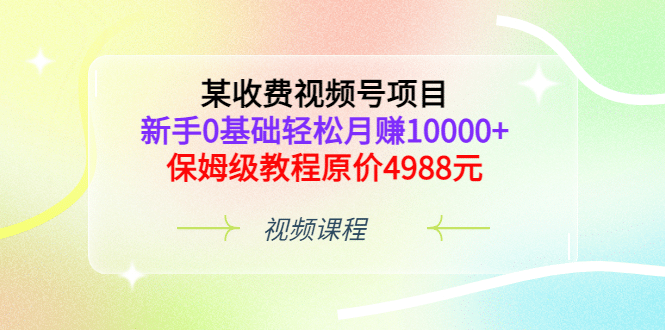 某收费视频号项目，新手0基础轻松月赚10000+，保姆级教程原价4988元-扬明网创