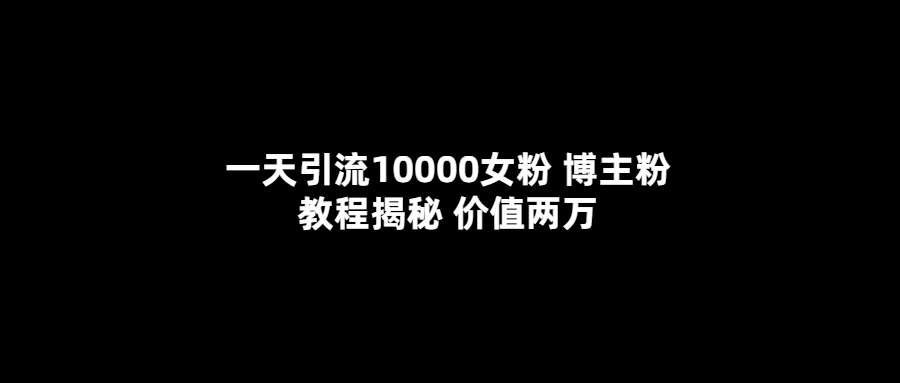 一天引流10000女粉，博主粉教程揭秘（价值两万）-扬明网创