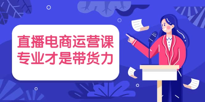 直播电商运营课，专业才是带货力 价值699-扬明网创