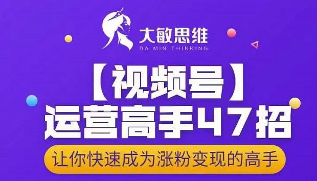 大敏思维-视频号运营高手47招，让你快速成为涨粉变现高手-扬明网创