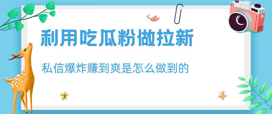 利用吃瓜粉做拉新，私信爆炸日入1000+赚到爽是怎么做到的【揭秘】-扬明网创