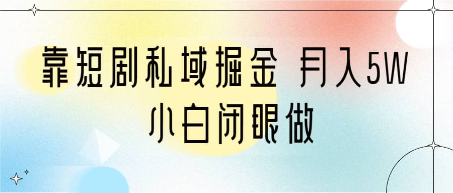 靠短剧私域掘金 月入5W 小白闭眼做（教程+2T资料）-扬明网创