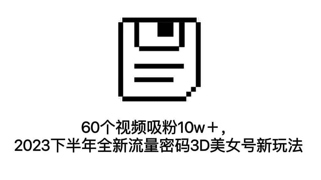 60个视频吸粉10w＋，2023下半年全新流量密码3D美女号新玩法（教程+资源）-扬明网创