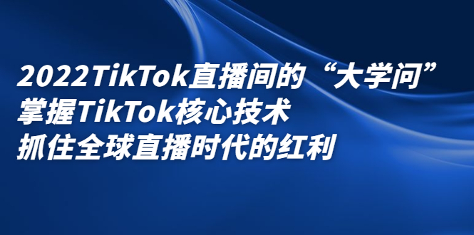 2022TikTok直播间的“大学问”，掌握TikTok核心技术，抓住全球直播时代的红利-扬明网创