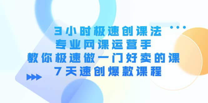 3小时极速创课法，专业网课运营手 教你极速做一门好卖的课 7天速创爆款课程-扬明网创