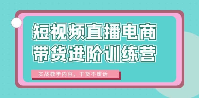 短视频直播电商带货进阶训练营：实战教学内容，干货不废话-扬明网创