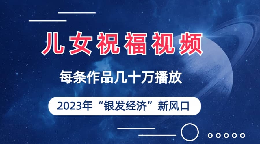 儿女祝福视频彻底爆火，一条作品几十万播放，2023年一定要抓住的新风口-扬明网创