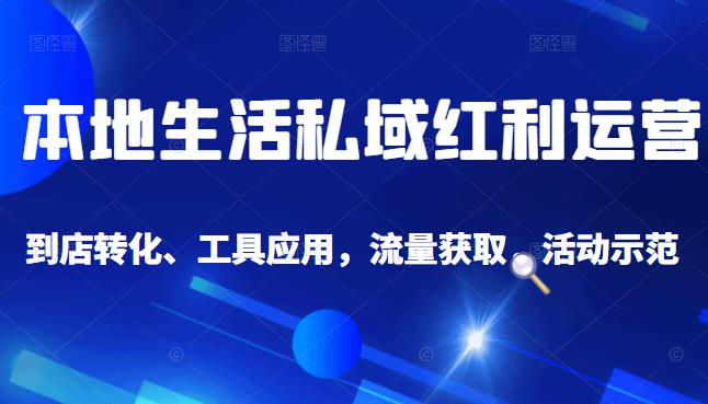 本地生活私域运营课：流量获取、工具应用，到店转化等全方位教学-扬明网创