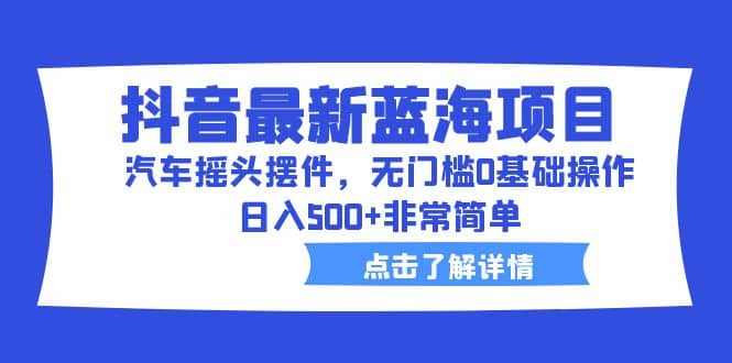 抖音最新蓝海项目，汽车摇头摆件，无门槛0基础操作，日入500+非常简单-扬明网创