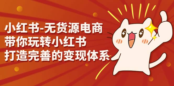 小红书-无货源电商，带你玩转小红书，打造完善的变现体系-扬明网创