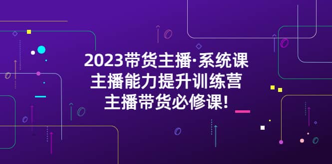 2023带货主播·系统课，主播能力提升训练营，主播带货必修课-扬明网创