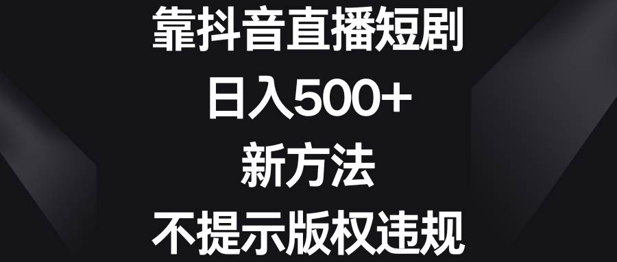 靠抖音直播短剧，日入500+，新方法、不提示版权违规-扬明网创