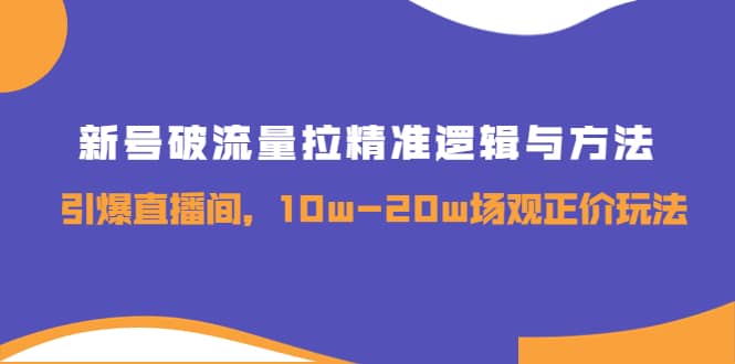 新号破流量拉精准逻辑与方法，引爆直播间，10w-20w场观正价玩法-扬明网创