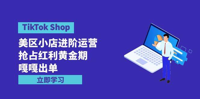 TikTok Shop-美区小店进阶运营，抢占红利黄金期 嘎嘎出单（7节课）-扬明网创