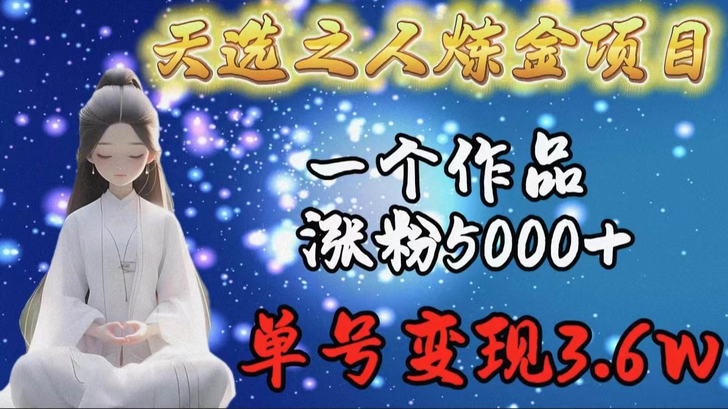 天选之人炼金项目，一个作品涨粉5000+，单号变现3.6w-扬明网创