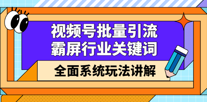 视频号批量引流，霸屏行业关键词（基础班）全面系统讲解视频号玩法【无水印】-扬明网创