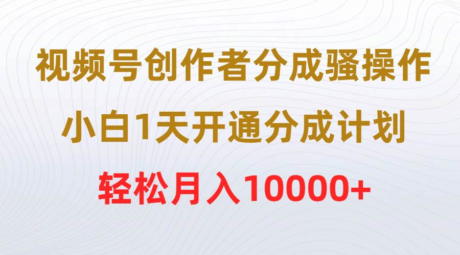 视频号创作者分成骚操作，小白1天开通分成计划，轻松月入10000+-扬明网创