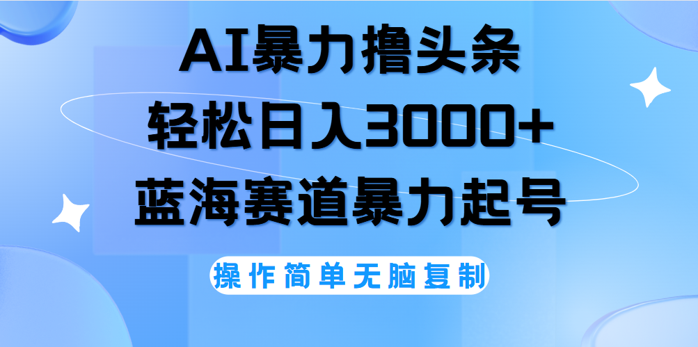 AI撸头条，当天起号，第二天见收益，轻松日入3000+无脑操作。-扬明网创