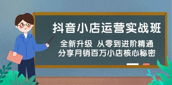 抖音小店运营实战班，全新升级 从零到进阶精通 分享月销百万小店核心秘密-扬明网创