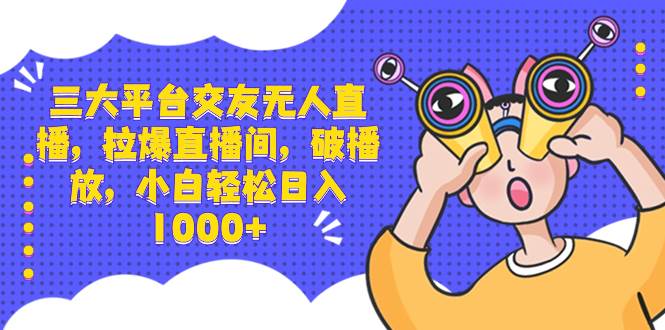 三大平台交友无人直播，拉爆直播间，破播放，小白轻松日入1000+-扬明网创