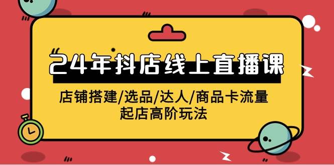 2024年抖店线上直播课，店铺搭建/选品/达人/商品卡流量/起店高阶玩法-扬明网创