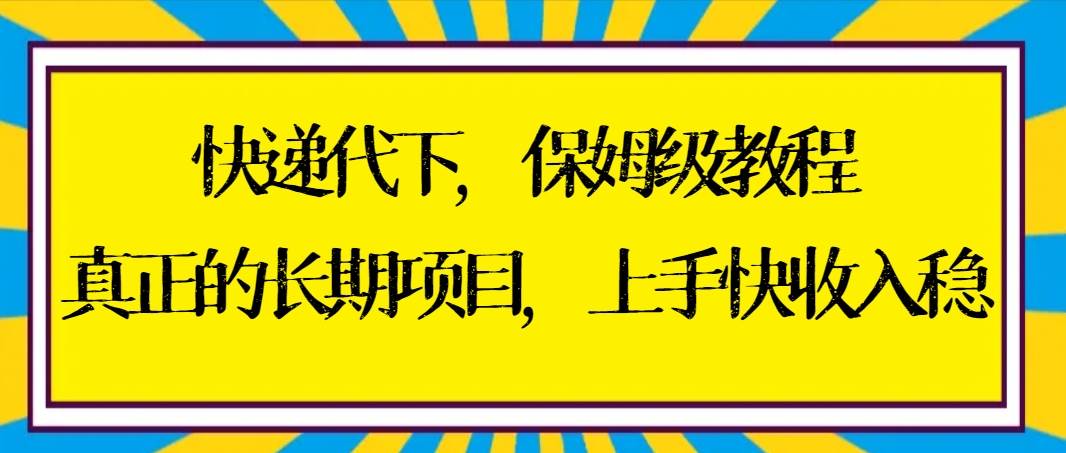 快递代下保姆级教程，真正的长期项目，上手快收入稳【实操+渠道】-扬明网创