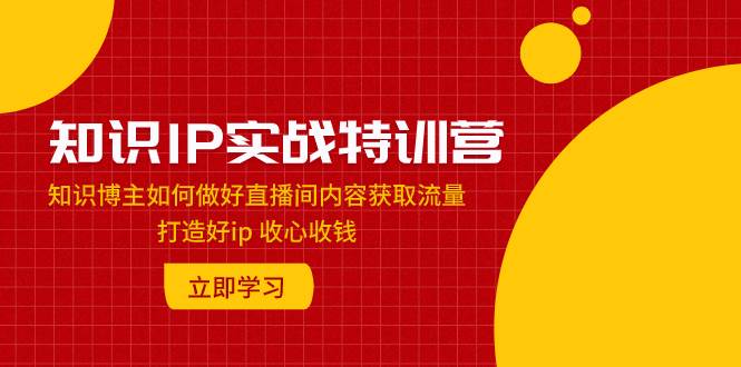 知识IP实战特训营：知识博主如何做好直播间内容获取流量 打造好ip 收心收钱-扬明网创