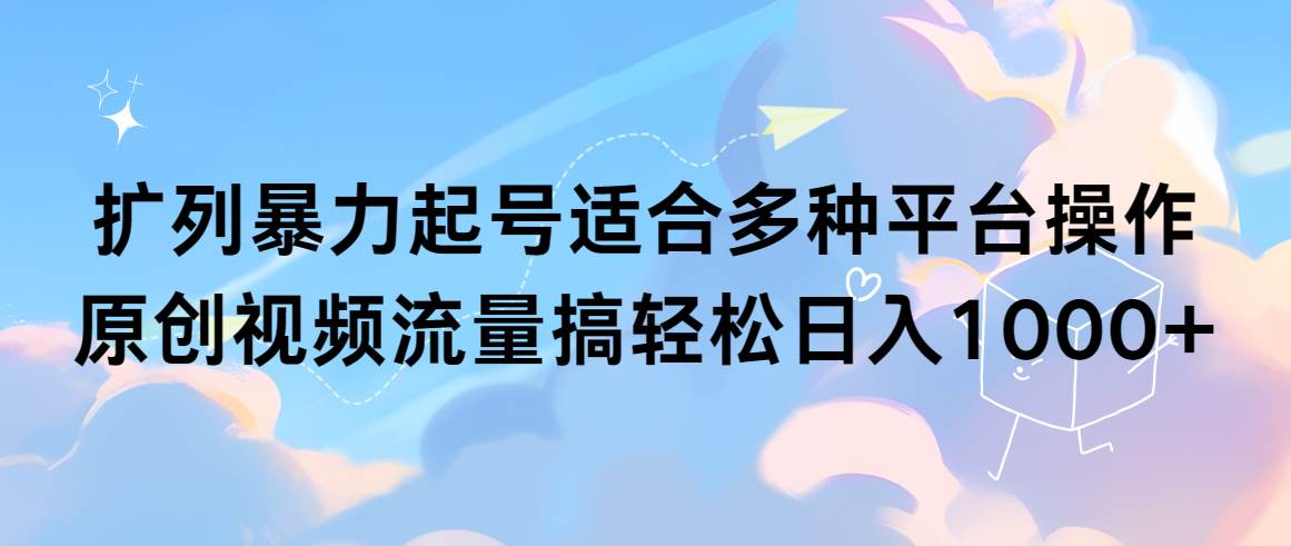 扩列暴力起号适合多种平台操作原创视频流量搞轻松日入1000+-扬明网创