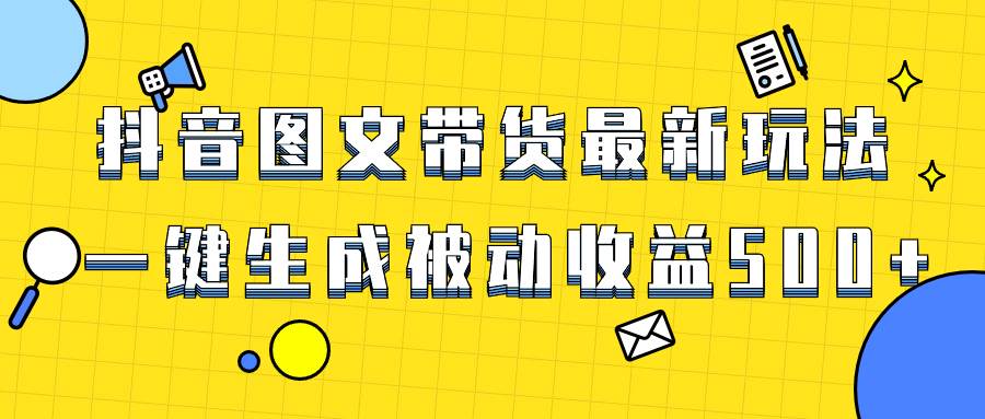 爆火抖音图文带货项目，最新玩法一键生成，单日轻松被动收益500+-扬明网创