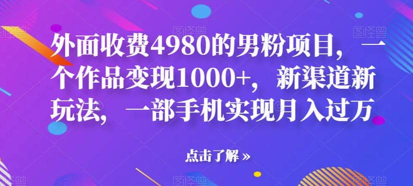 外面收费4980的男粉项目，一个作品变现1000+，新渠道新玩法，一部手机实现月入过万【揭秘】-扬明网创