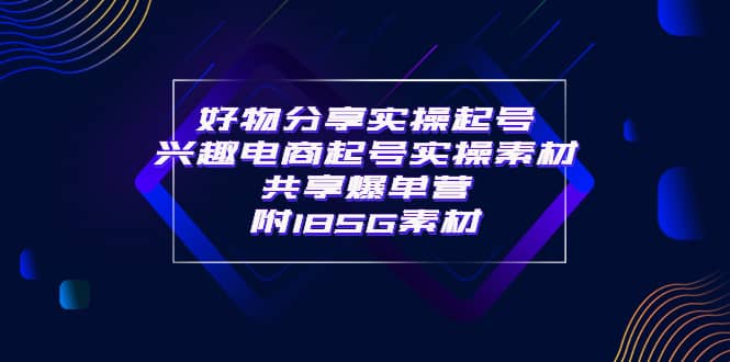 某收费培训·好物分享实操起号 兴趣电商起号实操素材共享爆单营（185G素材)-扬明网创