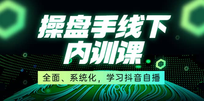 某收费培训第22期·操盘手线下内训课，全面、系统化，学习抖音自播-扬明网创