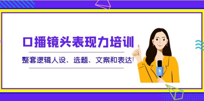 口播镜头表现力培训：整套逻辑人设、选题、文案和表达-扬明网创