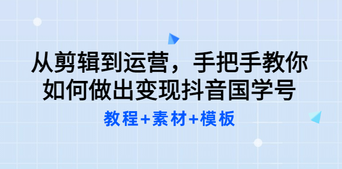 从剪辑到运营，手把手教你如何做出变现抖音国学号（教程+素材+模板-扬明网创