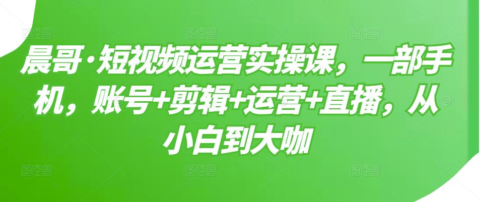 短视频运营实操课，一部手机，账号+剪辑+运营+直播，从小白到大咖-扬明网创