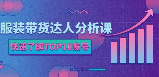 服装带货达人分析课：带你快速了解TOP10账号，玩转服装行业-扬明网创