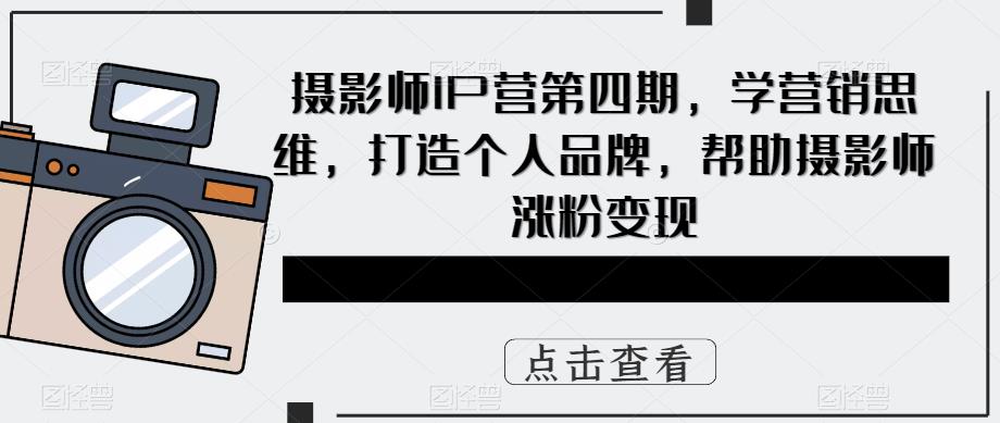 摄影师IP营第4期，学营销思维，打造个人品牌，帮助摄影师涨粉变现-扬明网创