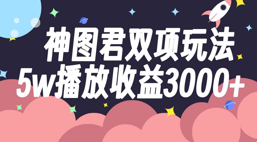 神图君双项玩法5w播放收益3000+-扬明网创