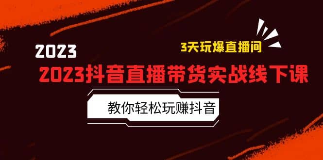 2023抖音直播带货实战线下课：教你轻松玩赚抖音，3天玩爆·直播间-扬明网创