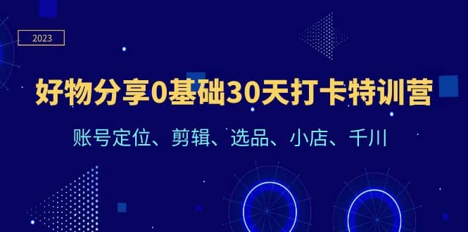 好物分享0基础30天打卡特训营：账号定位、剪辑、选品、小店、千川-扬明网创