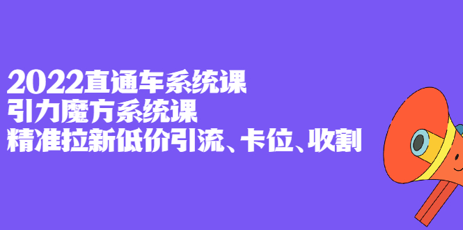 2022直通车系统课+引力魔方系统课，精准拉新低价引流、卡位、收割-扬明网创